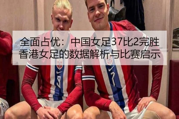 全面占优：中国女足37比2完胜香港女足的数据解析与比赛启示